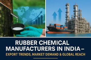 Rubber Chemical Manufacturers in India – Export Trends, Market Demand & Global Reach